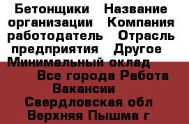 Бетонщики › Название организации ­ Компания-работодатель › Отрасль предприятия ­ Другое › Минимальный оклад ­ 40 000 - Все города Работа » Вакансии   . Свердловская обл.,Верхняя Пышма г.